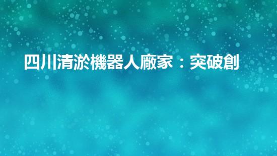 四川清淤機器人廠家：突破創(chuàng)新，解決水域難題！